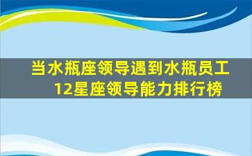 当水瓶座领导遇到水瓶员工 12星座领导能力排行榜